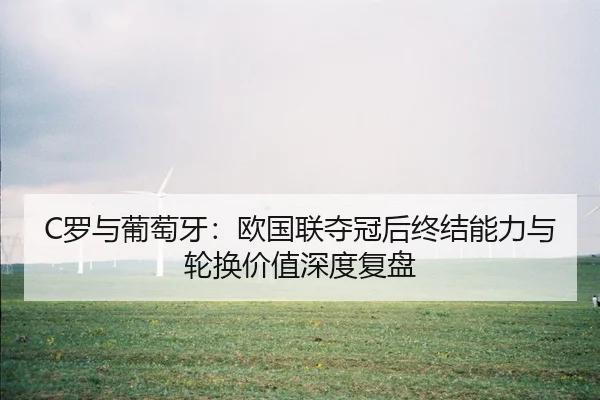 C罗与葡萄牙：欧国联夺冠后终结能力与轮换价值深度复盘